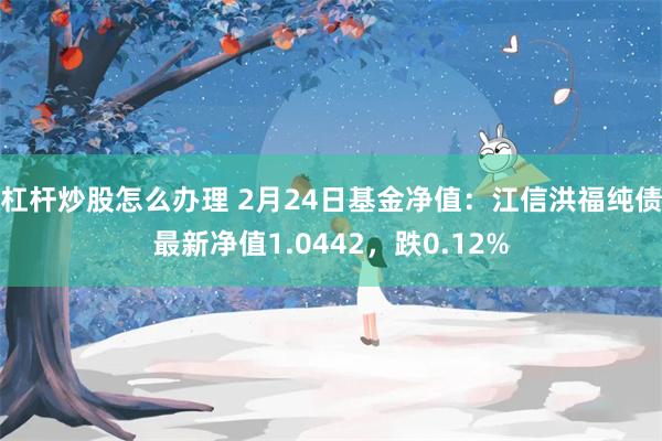 杠杆炒股怎么办理 2月24日基金净值：江信洪福纯债最新净值1.0442，跌0.12%