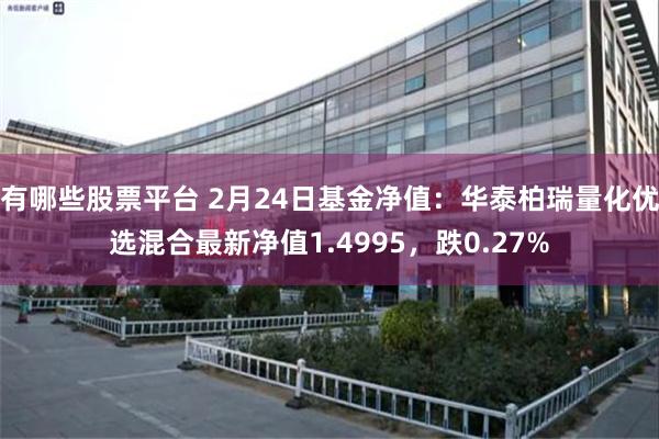 有哪些股票平台 2月24日基金净值：华泰柏瑞量化优选混合最新净值1.4995，跌0.27%