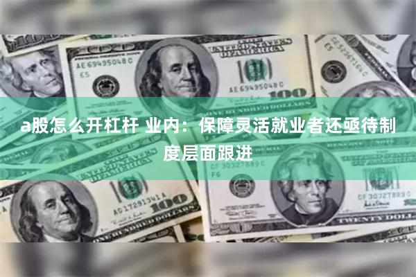 a股怎么开杠杆 业内：保障灵活就业者还亟待制度层面跟进