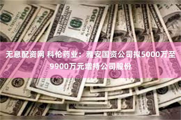 无息配资网 科伦药业：雅安国资公司拟5000万至9900万元增持公司股份