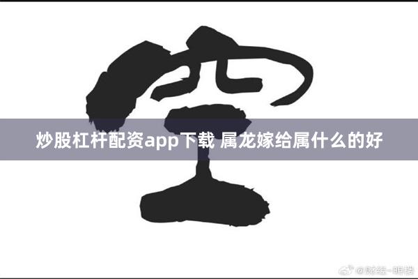 炒股杠杆配资app下载 属龙嫁给属什么的好