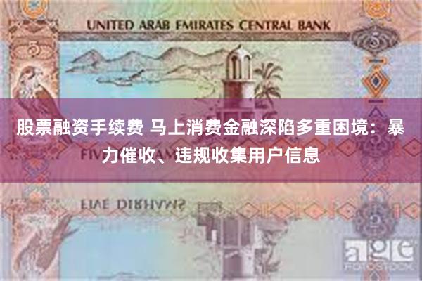 股票融资手续费 马上消费金融深陷多重困境：暴力催收、违规收集用户信息