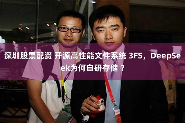 深圳股票配资 开源高性能文件系统 3FS，DeepSeek为何自研存储 ？