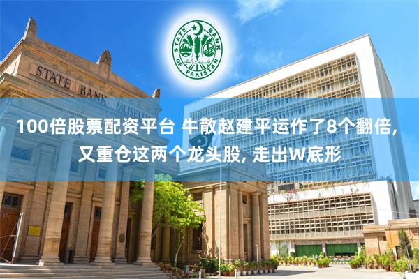 100倍股票配资平台 牛散赵建平运作了8个翻倍, 又重仓这两个龙头股, 走出W底形