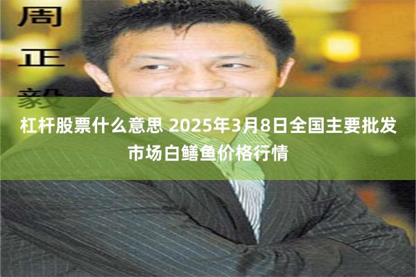 杠杆股票什么意思 2025年3月8日全国主要批发市场白鳝鱼价格行情