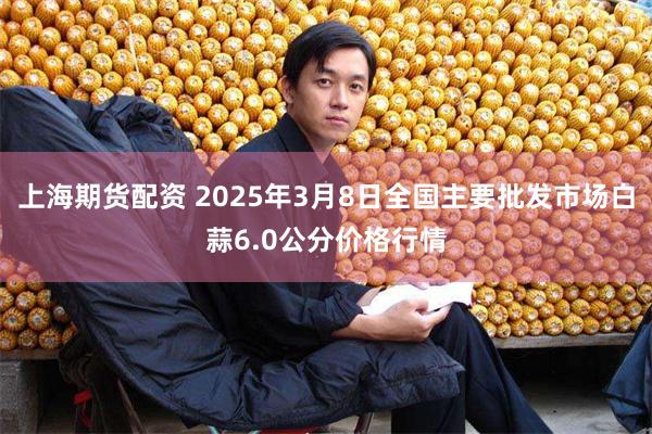 上海期货配资 2025年3月8日全国主要批发市场白蒜6.0公分价格行情