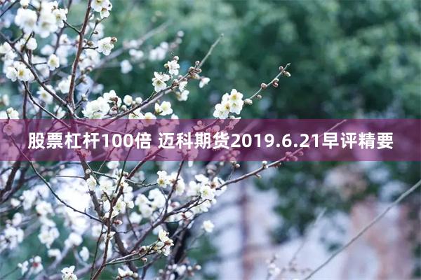 股票杠杆100倍 迈科期货2019.6.21早评精要