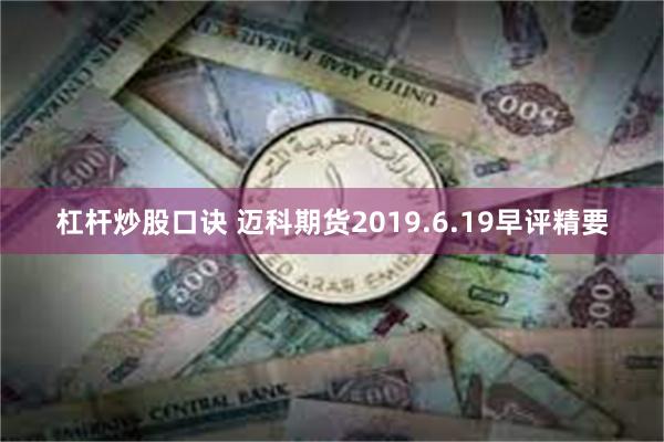 杠杆炒股口诀 迈科期货2019.6.19早评精要