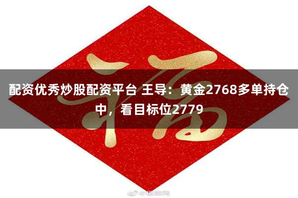 配资优秀炒股配资平台 王导：黄金2768多单持仓中，看目标位2779